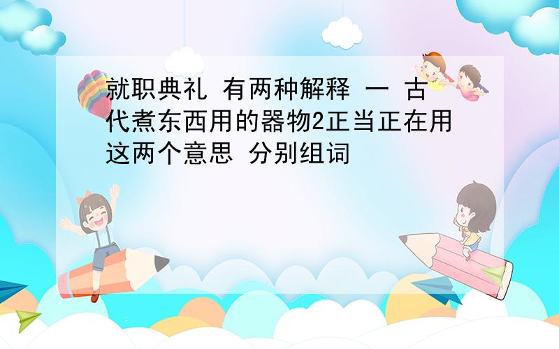 就职典礼 有两种解释 一 古代煮东西用的器物2正当正在用这两个意思 分别组词