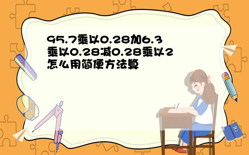 95.7乘以0.28加6.3乘以0.28减0.28乘以2怎么用简便方法算