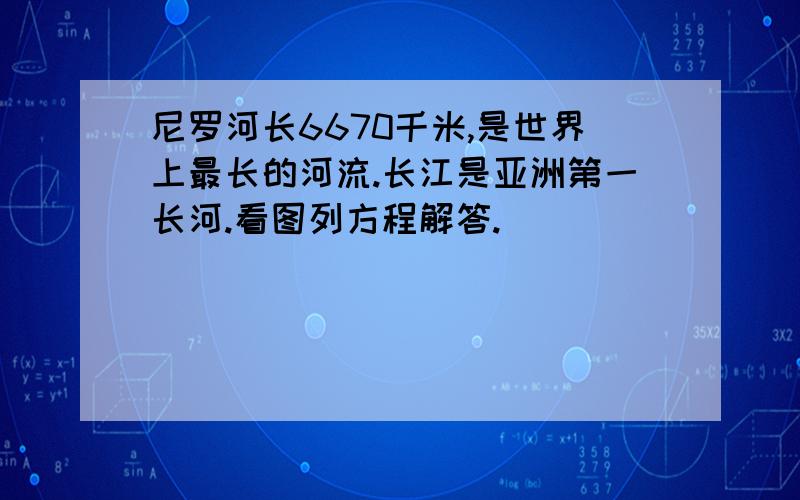 尼罗河长6670千米,是世界上最长的河流.长江是亚洲第一长河.看图列方程解答.