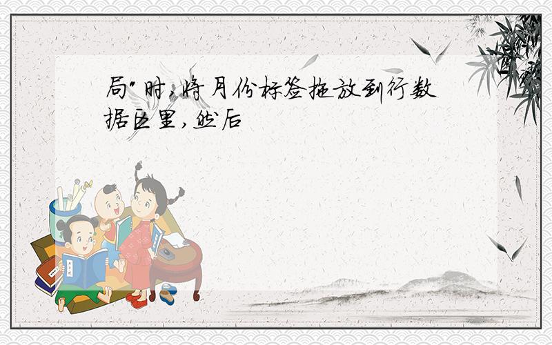 局"时,将月份标签拖放到行数据区里,然后