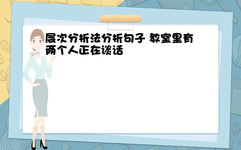 层次分析法分析句子 教室里有两个人正在谈话