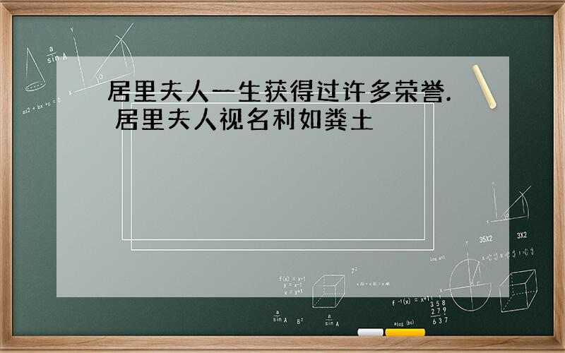 居里夫人一生获得过许多荣誉. 居里夫人视名利如粪土