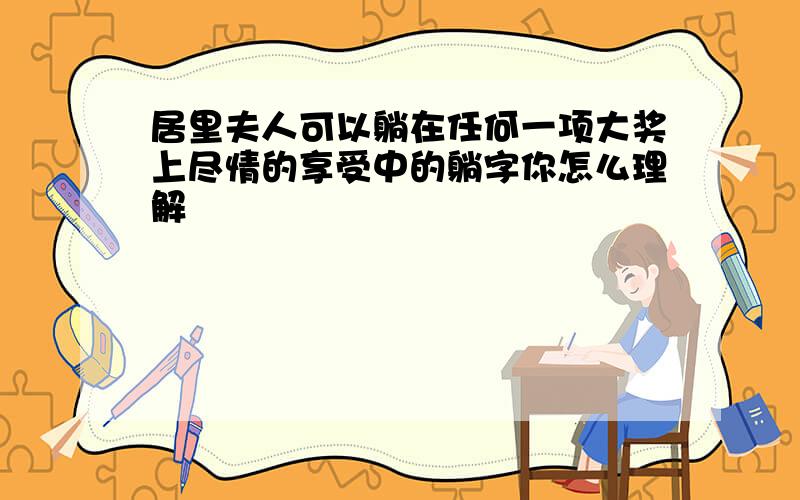 居里夫人可以躺在任何一项大奖上尽情的享受中的躺字你怎么理解