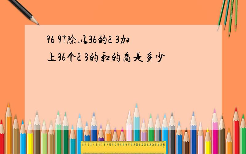 96 97除以36的2 3加上36个2 3的和的商是多少