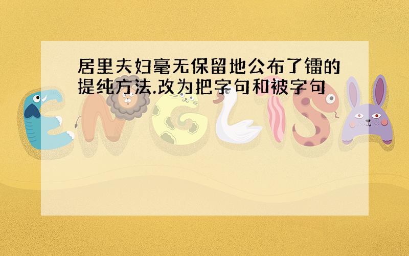 居里夫妇毫无保留地公布了镭的提纯方法.改为把字句和被字句