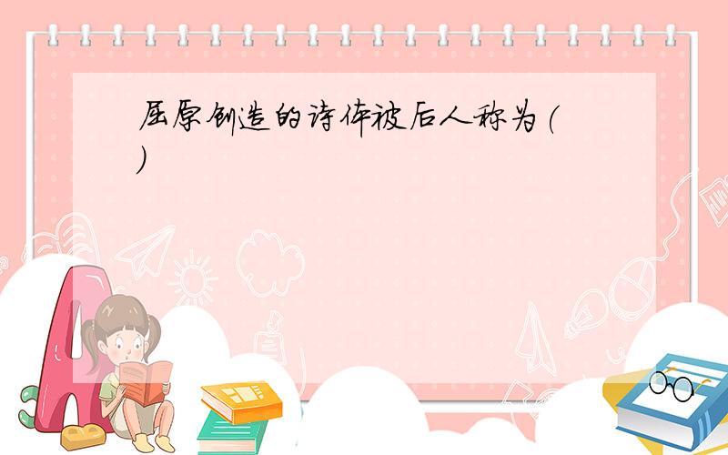 屈原创造的诗体被后人称为( )