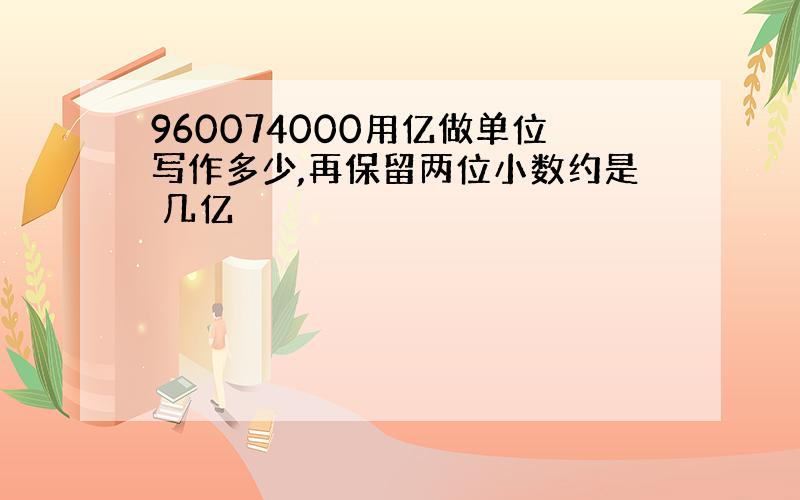 960074000用亿做单位写作多少,再保留两位小数约是 几亿