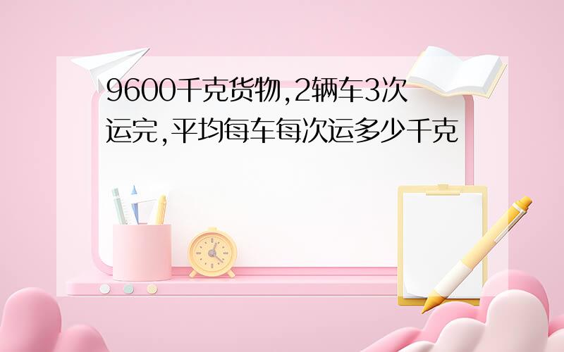 9600千克货物,2辆车3次运完,平均每车每次运多少千克