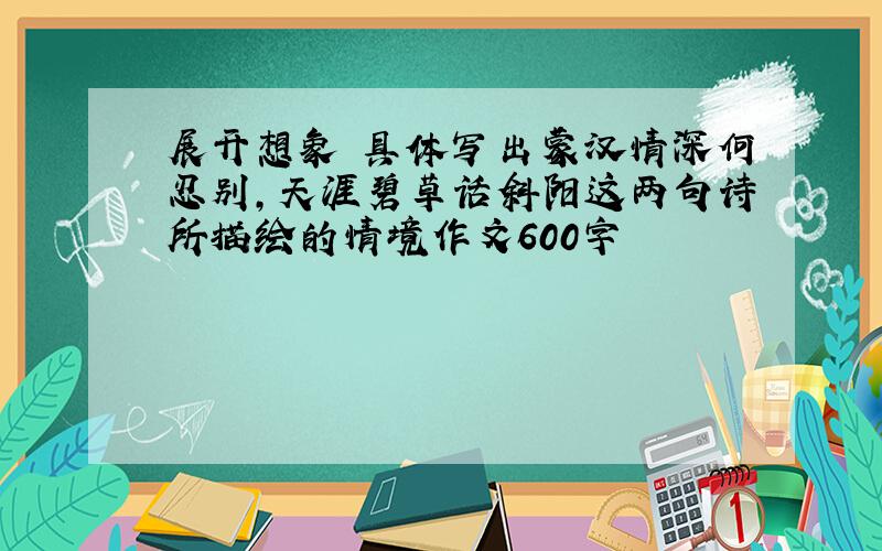 展开想象 具体写出蒙汉情深何忍别,天涯碧草话斜阳这两句诗所描绘的情境作文600字