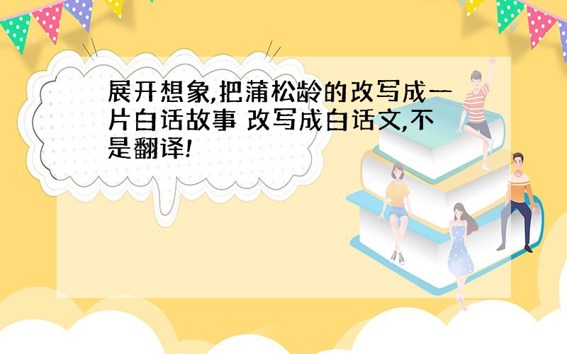 展开想象,把蒲松龄的改写成一片白话故事 改写成白话文,不是翻译!