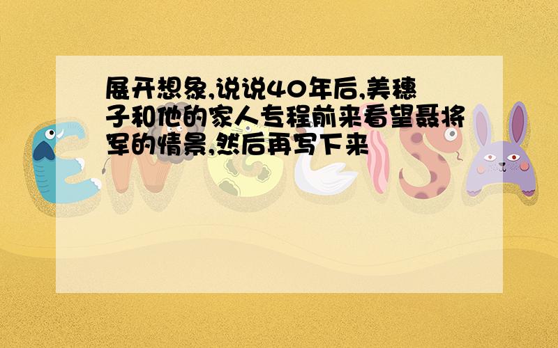 展开想象,说说40年后,美穗子和他的家人专程前来看望聂将军的情景,然后再写下来