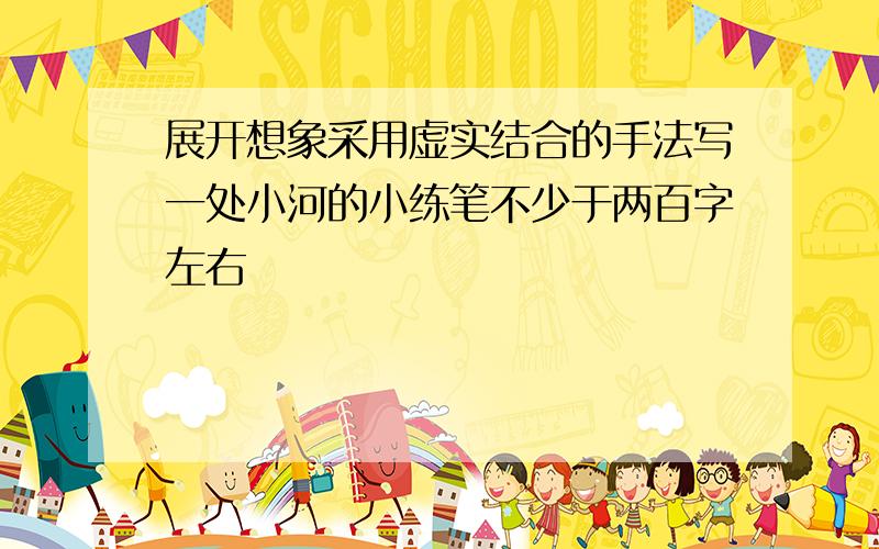 展开想象采用虚实结合的手法写一处小河的小练笔不少于两百字左右