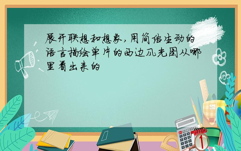 展开联想和想象,用简洁生动的语言描绘单片的西边风光图从哪里看出来的