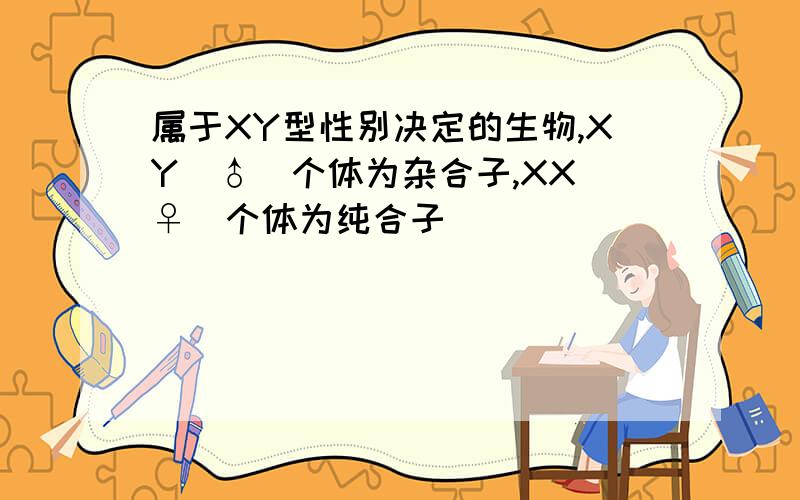 属于XY型性别决定的生物,XY(♂)个体为杂合子,XX(♀)个体为纯合子