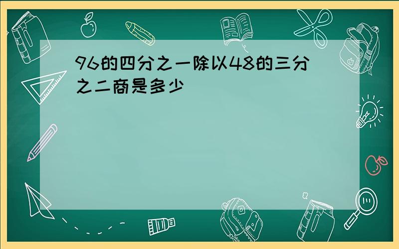 96的四分之一除以48的三分之二商是多少