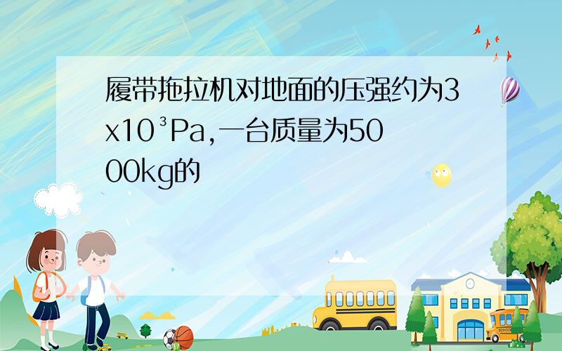 履带拖拉机对地面的压强约为3x10³Pa,一台质量为5000kg的