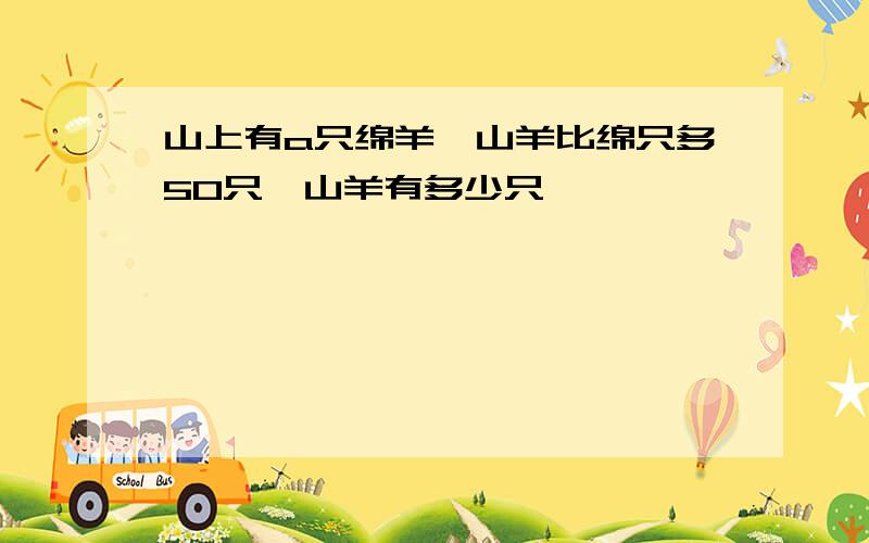 山上有a只绵羊,山羊比绵只多50只,山羊有多少只