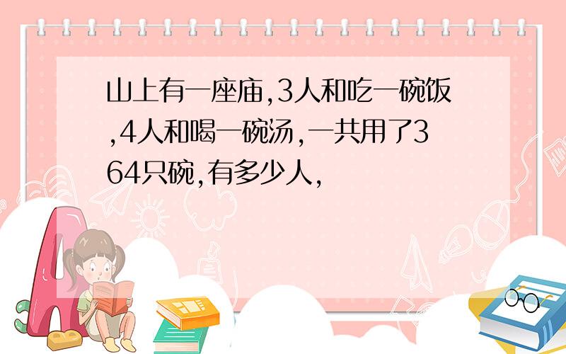 山上有一座庙,3人和吃一碗饭,4人和喝一碗汤,一共用了364只碗,有多少人,