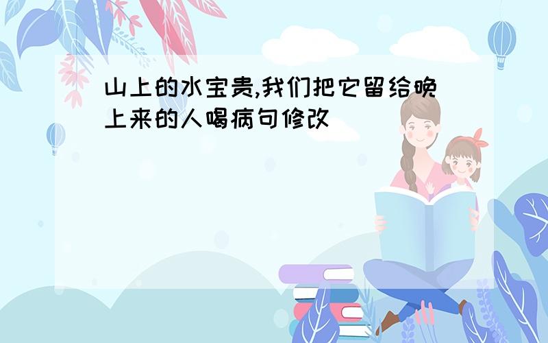 山上的水宝贵,我们把它留给晚上来的人喝病句修改