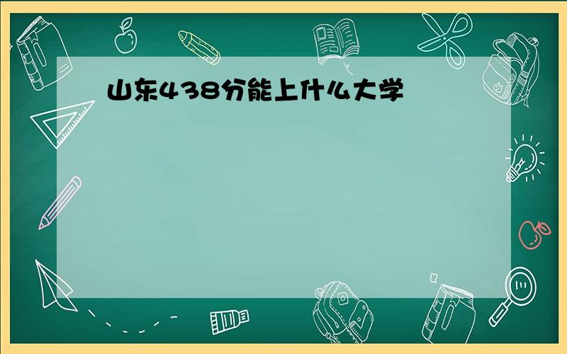 山东438分能上什么大学