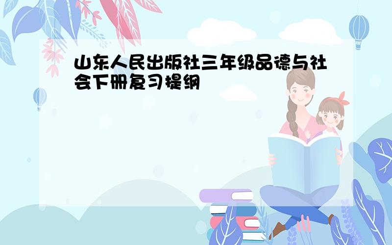 山东人民出版社三年级品德与社会下册复习提纲