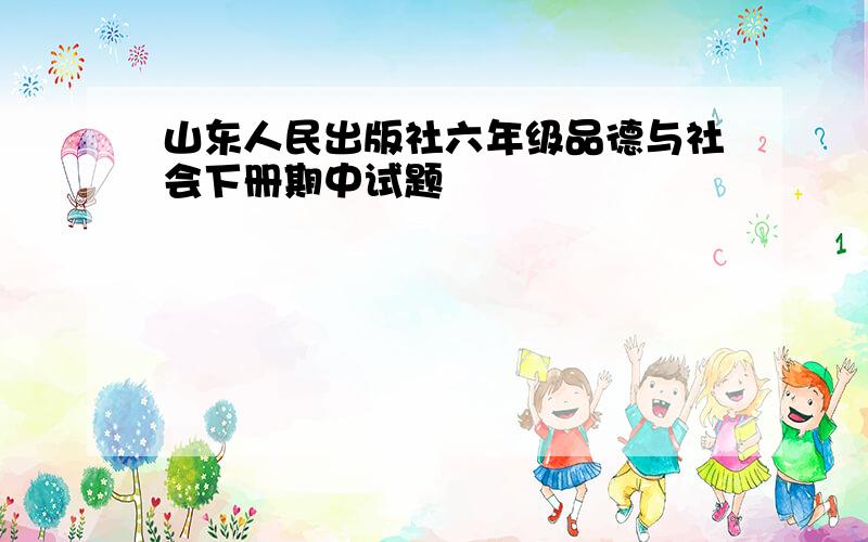 山东人民出版社六年级品德与社会下册期中试题