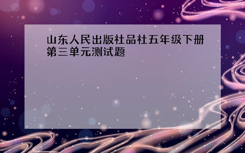 山东人民出版社品社五年级下册第三单元测试题