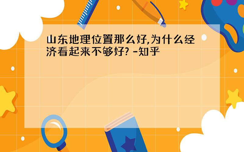 山东地理位置那么好,为什么经济看起来不够好? -知乎