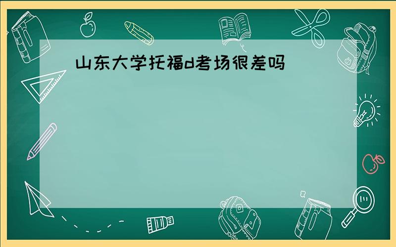 山东大学托福d考场很差吗