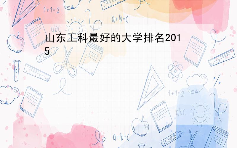 山东工科最好的大学排名2015