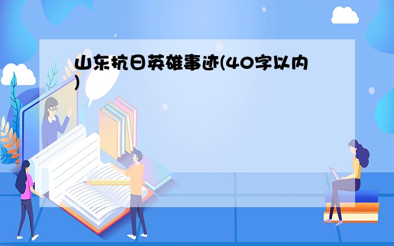 山东抗日英雄事迹(40字以内)