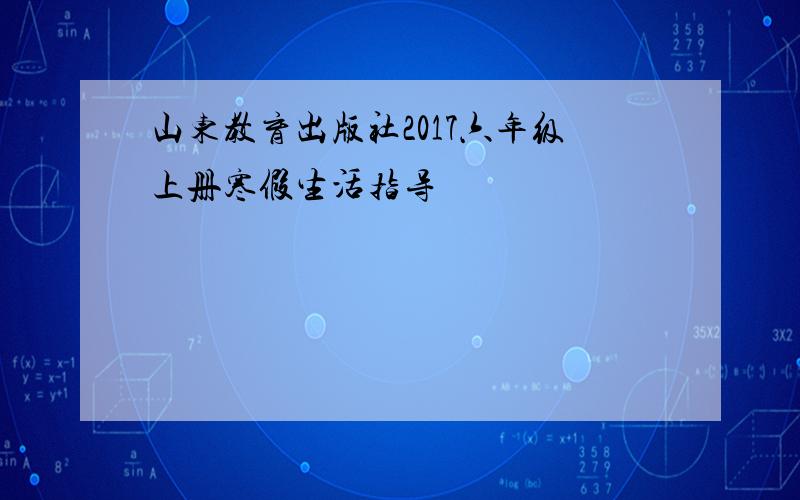 山东教育出版社2017六年级上册寒假生活指导