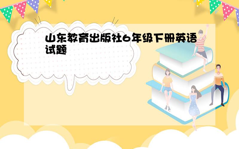 山东教育出版社6年级下册英语试题