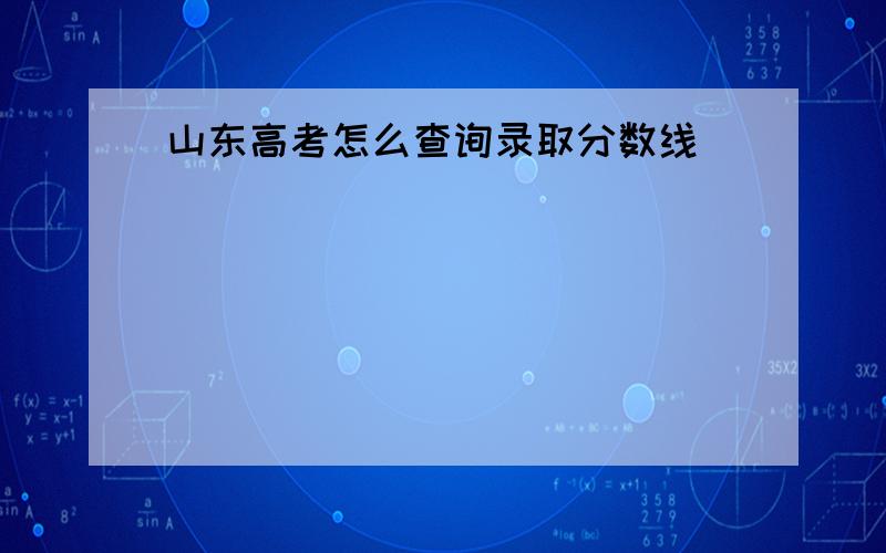 山东高考怎么查询录取分数线