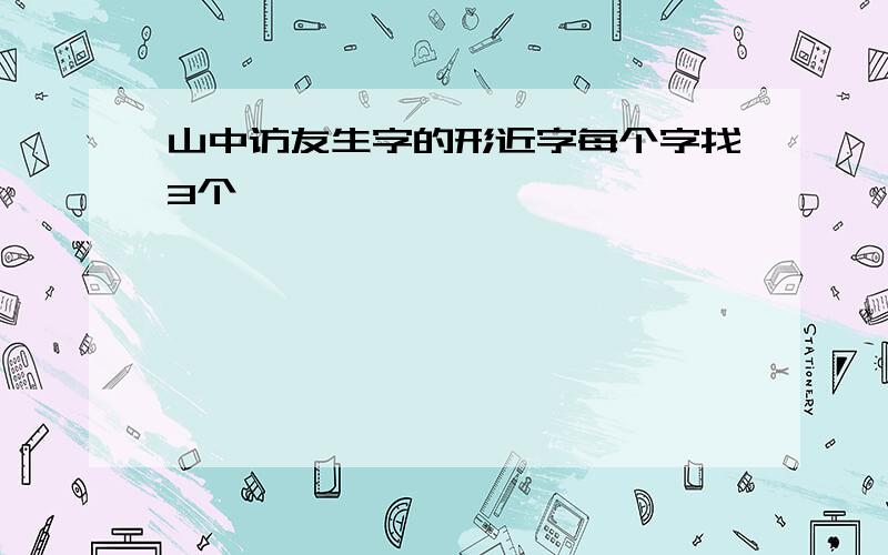 山中访友生字的形近字每个字找3个