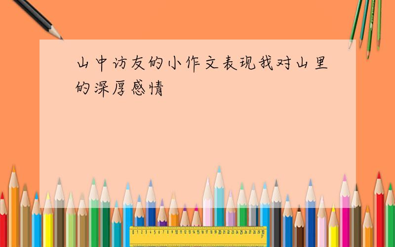 山中访友的小作文表现我对山里的深厚感情