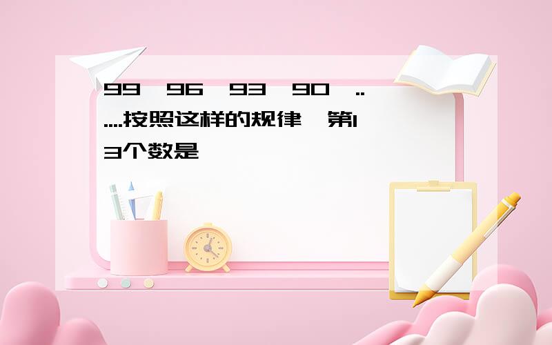 99,96,93,90,......按照这样的规律,第13个数是