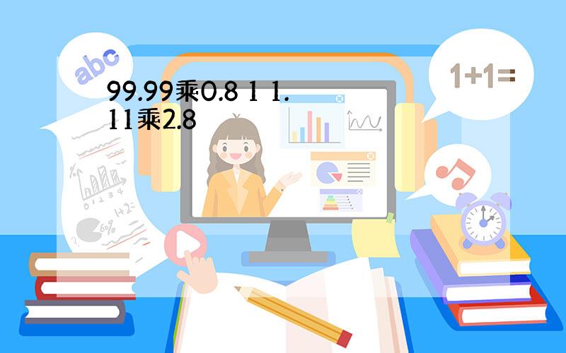 99.99乘0.8 1 1.11乘2.8