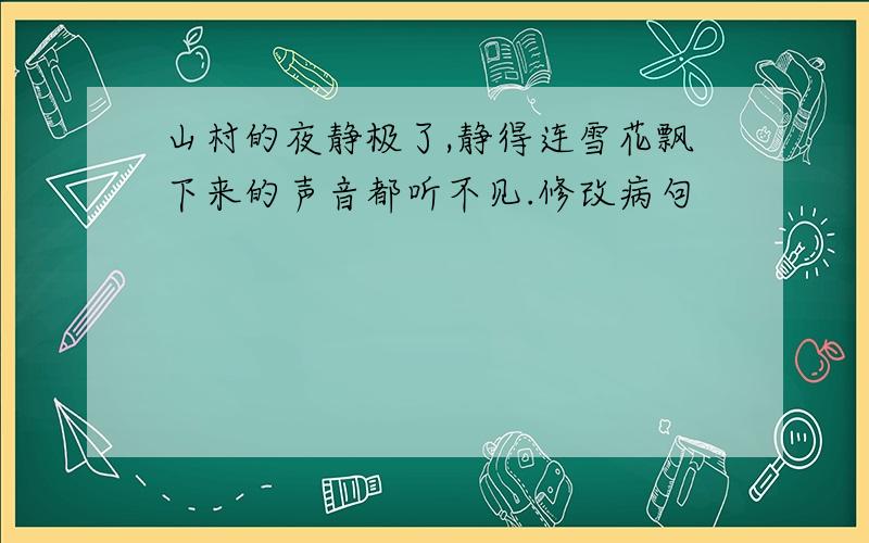 山村的夜静极了,静得连雪花飘下来的声音都听不见.修改病句