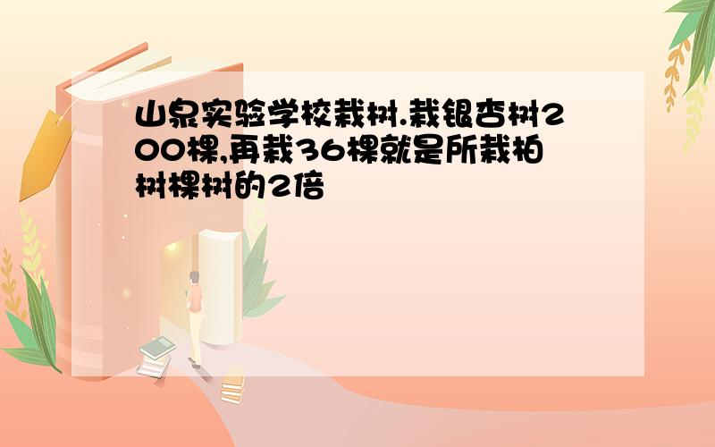 山泉实验学校栽树.栽银杏树200棵,再栽36棵就是所栽柏树棵树的2倍