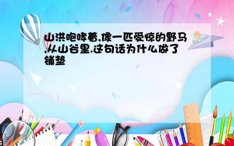 山洪咆哮着,像一匹受惊的野马,从山谷里.这句话为什么做了铺垫