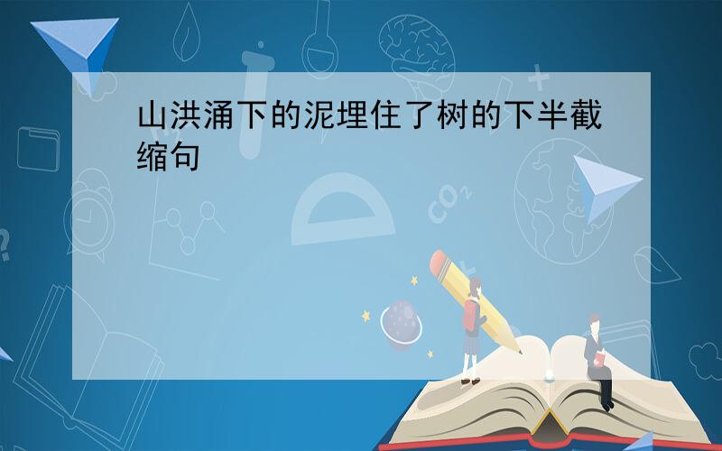 山洪涌下的泥埋住了树的下半截缩句