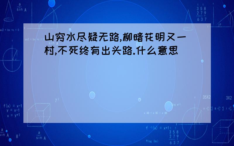 山穷水尽疑无路,柳暗花明又一村,不死终有出头路.什么意思