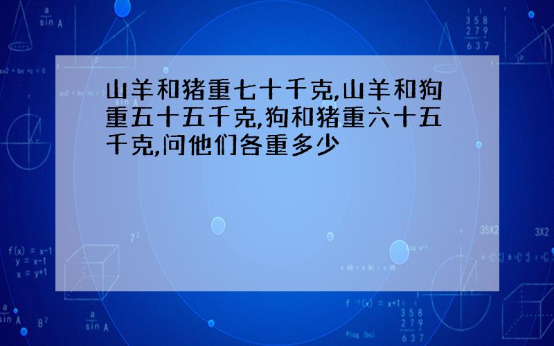 山羊和猪重七十千克,山羊和狗重五十五千克,狗和猪重六十五千克,问他们各重多少