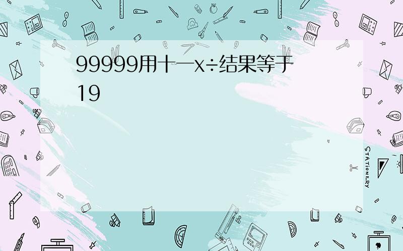 99999用十一x÷结果等于19