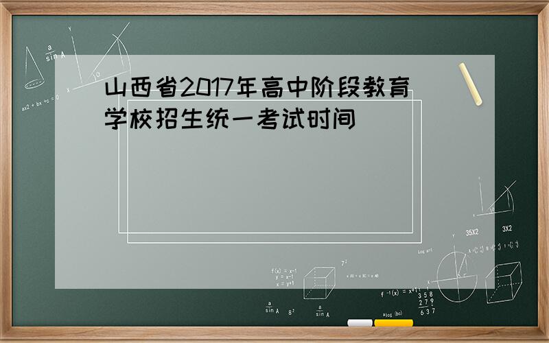 山西省2017年高中阶段教育学校招生统一考试时间