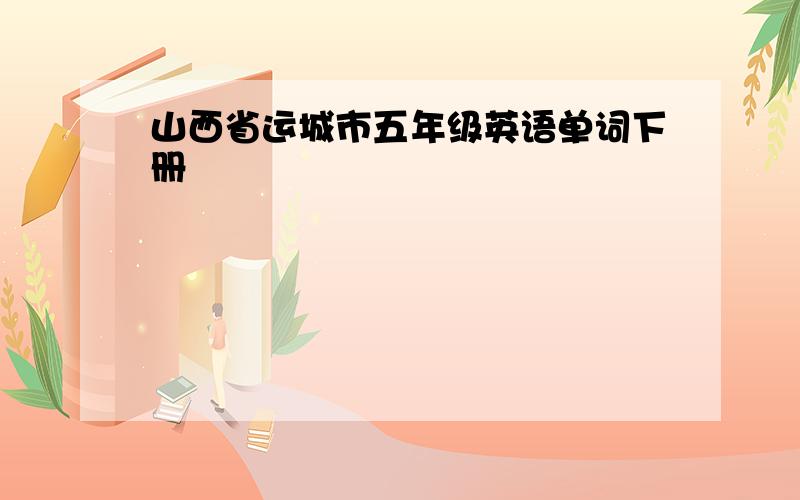 山西省运城市五年级英语单词下册