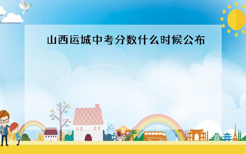 山西运城中考分数什么时候公布