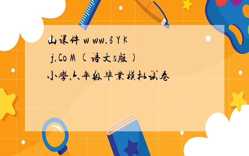 山课件 w ww.5 Y K j.Co M (语文s版)小学六年级毕业模拟试卷