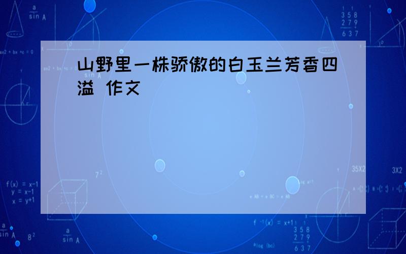 山野里一株骄傲的白玉兰芳香四溢 作文